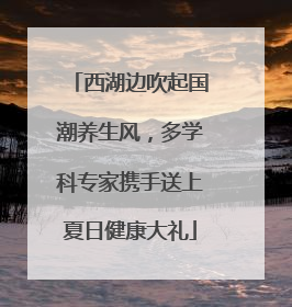 西湖边吹起国潮养生风，多学科专家携手送上夏日健康大礼