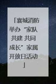 襄城消防举办“家队共建 共同成长”家属开放日活动