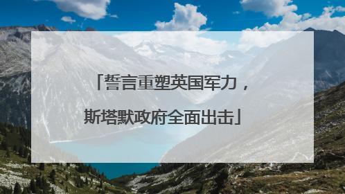 誓言重塑英国军力，斯塔默政府全面出击