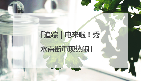追踪｜电来啦！秀水南街重现热闹