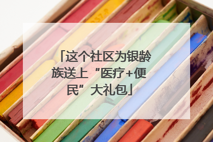 这个社区为银龄族送上“医疗+便民”大礼包