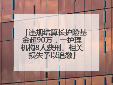 违规结算长护险基金超90万，一护理机构8人获刑、相关损失予以追缴
