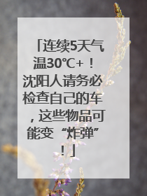 连续5天气温30℃+！沈阳人请务必检查自己的车，这些物品可能变“炸弹”！