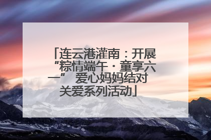 连云港灌南：开展“粽情端午・童享六一” 爱心妈妈结对关爱系列活动