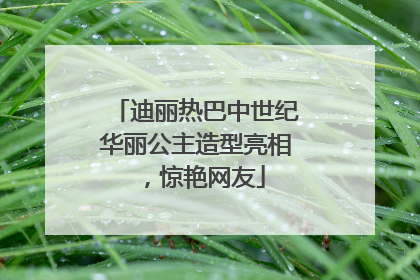 迪丽热巴中世纪华丽公主造型亮相，惊艳网友