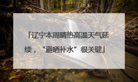 辽宁本周晴热高温天气延续，“避晒补水”很关键