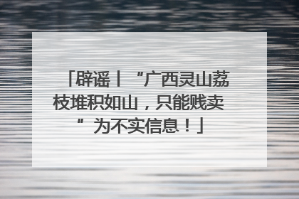 辟谣丨“广西灵山荔枝堆积如山，只能贱卖”为不实信息！