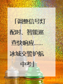 调整信号灯配时、智能巡查快响应……冰城交警护航中考