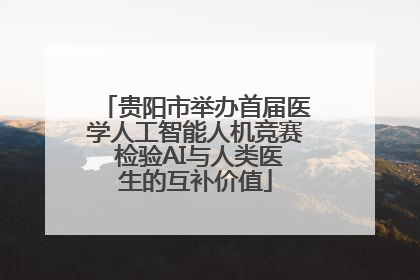 贵阳市举办首届医学人工智能人机竞赛 检验AI与人类医生的互补价值
