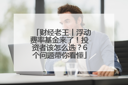 财经老王丨浮动费率基金来了！投资者该怎么选？6个问题带你看懂