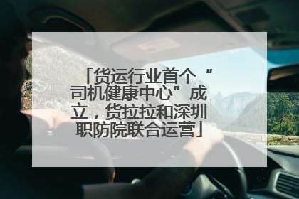 货运行业首个“司机健康中心”成立，货拉拉和深圳职防院联合运营