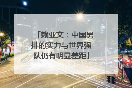 赖亚文：中国男排的实力与世界强队仍有明显差距