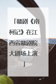 赣剧《南柯记》在江西省赣剧院大剧场上演