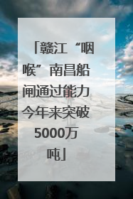 赣江“咽喉”南昌船闸通过能力今年来突破5000万吨