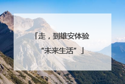 走，到雄安体验“未来生活”
