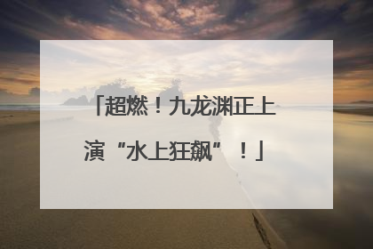 超燃！九龙渊正上演“水上狂飙”！
