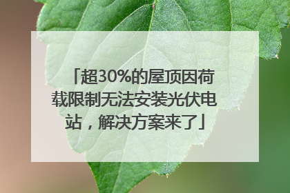 超30%的屋顶因荷载限制无法安装光伏电站，解决方案来了