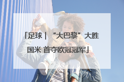 足球｜“大巴黎”大胜国米 首夺欧冠冠军