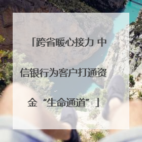 跨省暖心接力 中信银行为客户打通资金“生命通道”
