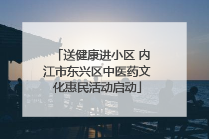 送健康进小区 内江市东兴区中医药文化惠民活动启动