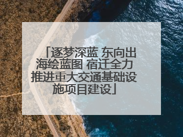逐梦深蓝 东向出海绘蓝图 宿迁全力推进重大交通基础设施项目建设