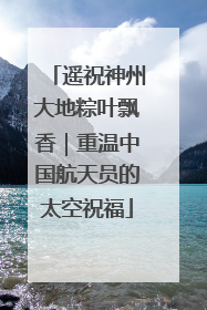 遥祝神州大地粽叶飘香｜重温中国航天员的太空祝福