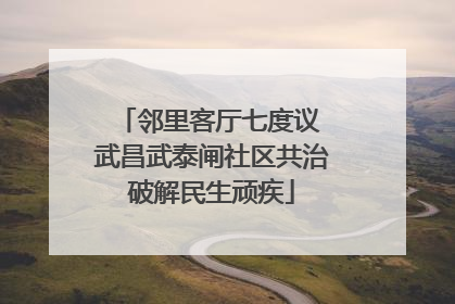 邻里客厅七度议 武昌武泰闸社区共治破解民生顽疾