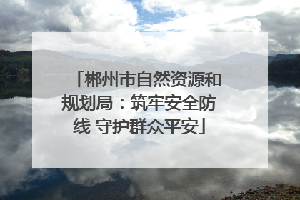郴州市自然资源和规划局：筑牢安全防线 守护群众平安