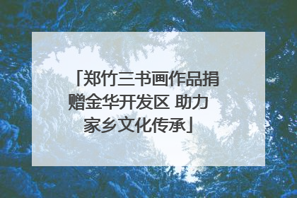 郑竹三书画作品捐赠金华开发区 助力家乡文化传承