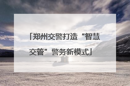 郑州交警打造“智慧交管”警务新模式