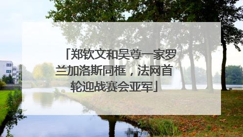 郑钦文和吴尊一家罗兰加洛斯同框，法网首轮迎战赛会亚军