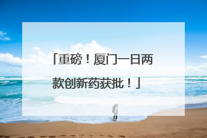 重磅！厦门一日两款创新药获批！