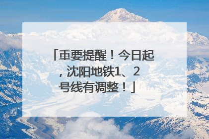 重要提醒！今日起，沈阳地铁1、2 号线有调整！
