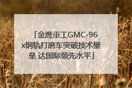 金鹰重工GMC-96x钢轨打磨车突破技术壁垒 达国际领先水平