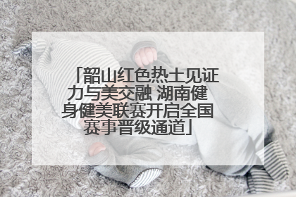 韶山红色热土见证力与美交融 湖南健身健美联赛开启全国赛事晋级通道