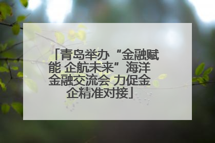 青岛举办“金融赋能 企航未来”海洋金融交流会 力促金企精准对接