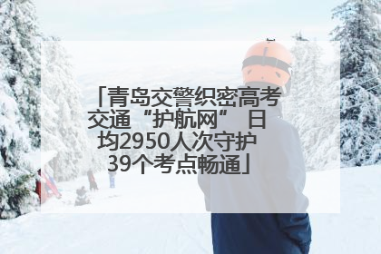 青岛交警织密高考交通“护航网” 日均2950人次守护39个考点畅通