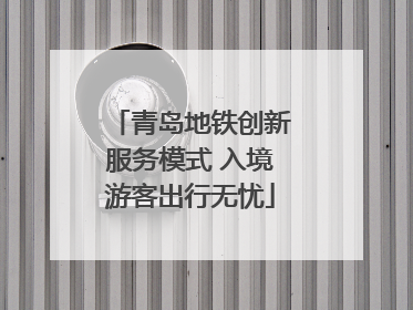 青岛地铁创新服务模式 入境游客出行无忧