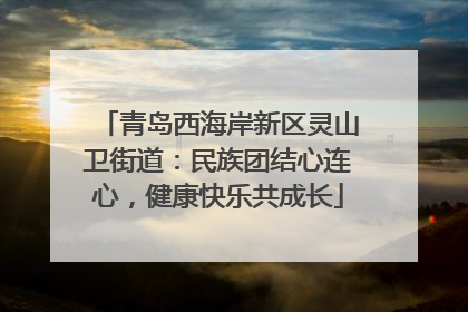 青岛西海岸新区灵山卫街道：民族团结心连心，健康快乐共成长