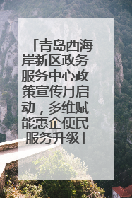 青岛西海岸新区政务服务中心政策宣传月启动，多维赋能惠企便民服务升级
