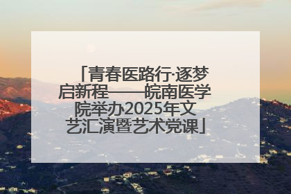 青春医路行·逐梦启新程——皖南医学院举办2025年文艺汇演暨艺术党课