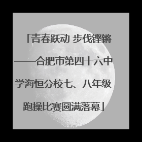 青春跃动 步伐铿锵——合肥市第四十六中学海恒分校七、八年级跑操比赛圆满落幕