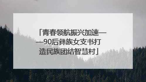 青春领航振兴加速——90后彝族女支书打造民族团结智慧村