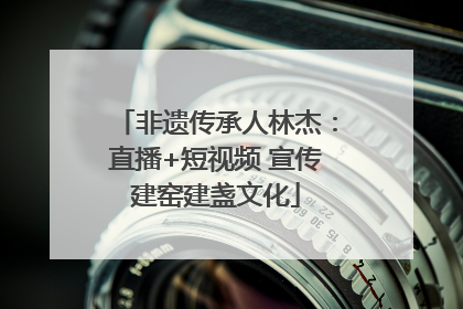 非遗传承人林杰：直播+短视频 宣传建窑建盏文化