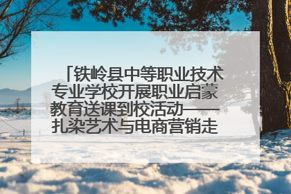 铁岭县中等职业技术专业学校开展职业启蒙教育送课到校活动——扎染艺术与电商营销走进熊官屯镇中心小学