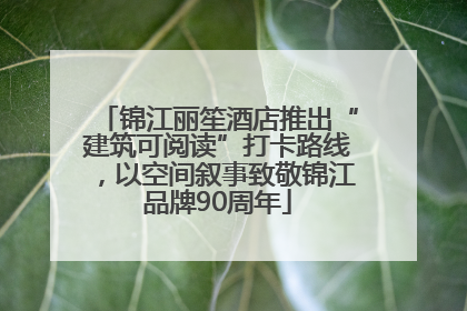 锦江丽笙酒店推出“建筑可阅读”打卡路线，以空间叙事致敬锦江品牌90周年