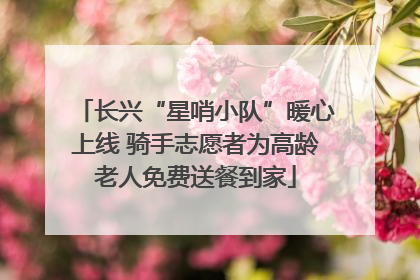长兴“星哨小队”暖心上线 骑手志愿者为高龄老人免费送餐到家