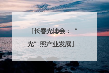 长春光博会：“光”照产业发展