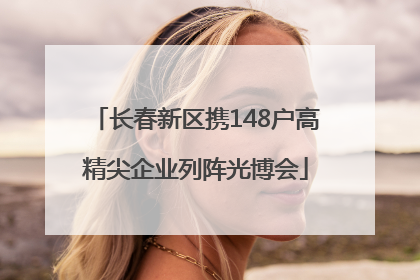 长春新区携148户高精尖企业列阵光博会