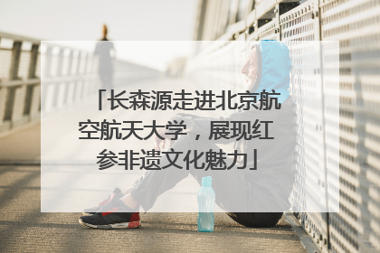 长森源走进北京航空航天大学，展现红参非遗文化魅力